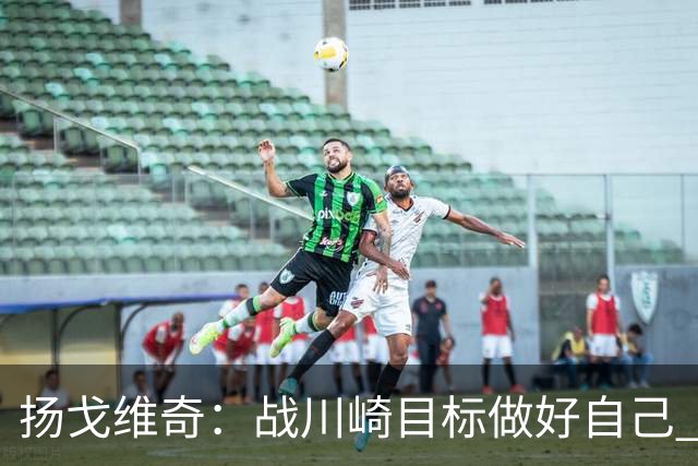扬戈维奇：战川崎目标做好自己 希望小伙子放开踢